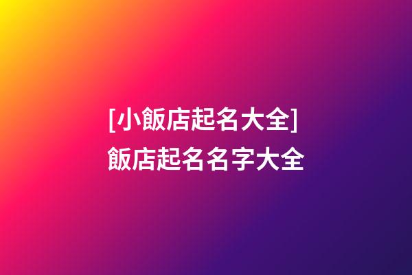 [小飯店起名大全]飯店起名名字大全-第1張-店鋪起名-玄機派